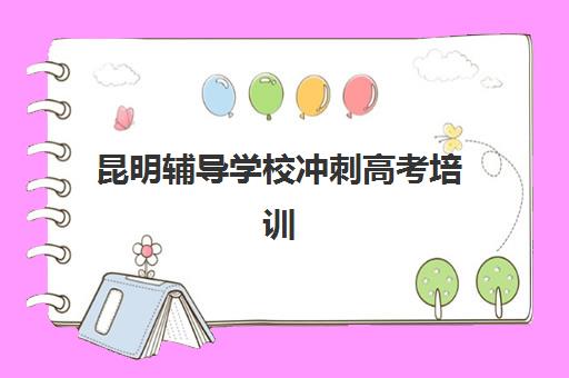 昆明辅导学校冲刺高考培训学校排名一览表如何查询？2023年最新权威TOP5榜单、择校指南与成功案例全解析