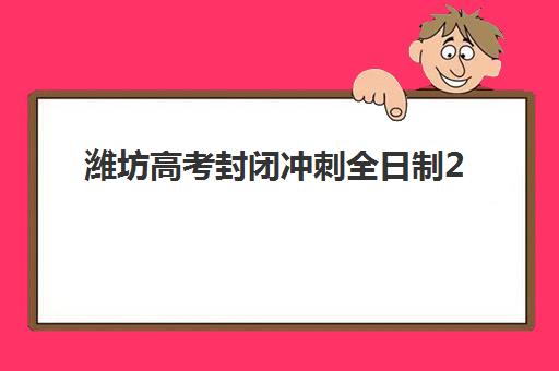潍坊高考封闭冲刺全日制2025年时间公布如何安排？最新日程解读、冲刺班选择指南与备考全攻略