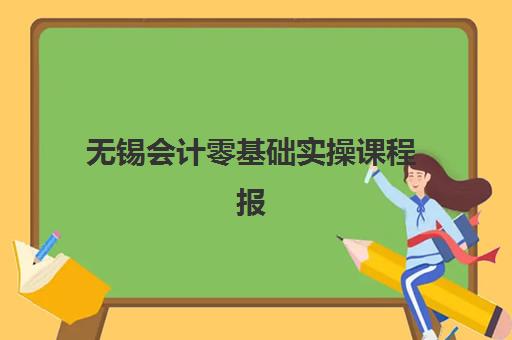 无锡会计零基础实操课程报名确认时间是几号啊？2025年最新报名时间表、机构选择指南与零基础学习全攻略