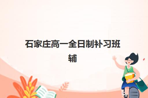 石家庄高一全日制补习班辅导机构哪家强些？2025年最新排名榜单、各校课程特色与科学择校全指南