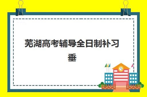 芜湖高考辅导全日制补习垂直领域TOP10如何选？2025年最新机构实力排名、特色解析与科学择校全指南