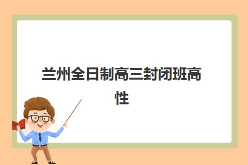 兰州全日制高三封闭班高性价比公办机构TOP5如何选择？2025年最新排名、各校特色与科学报读全指南