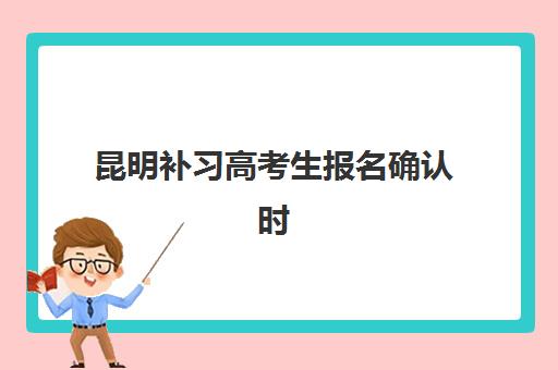 昆明补习高考生报名确认时间是几号？2025年最新时间表、各机构报名流程详解与择校指南