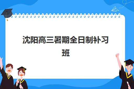 沈阳高三暑期全日制补习班机构哪个比较好一点?2025年最新排名、择校标准与全方位指南 沈阳高三暑期全日制补习班机构哪个比较好一点?2025年最新排名、择校标准与全方位指南