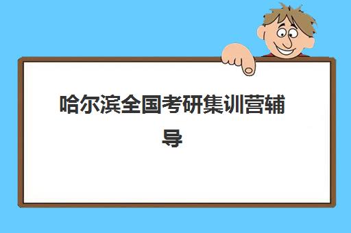 哈尔滨全国考研集训营辅导培训机构有哪些？2025年最新十大排名、各校特色解析与科学择校全指南