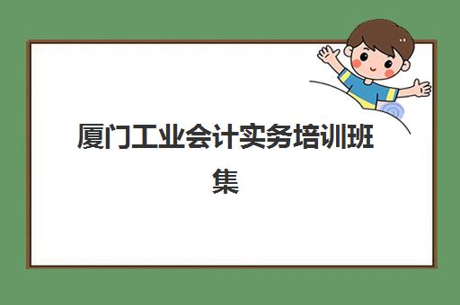 厦门工业会计实务培训班集训营哪家口碑好一点？2025年最新口碑排行榜、各机构特色解析与科学选班指南