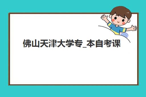 佛山天津大学专_本自考课程培训机构有哪些地方好？2025年最新机构评测与择校指南