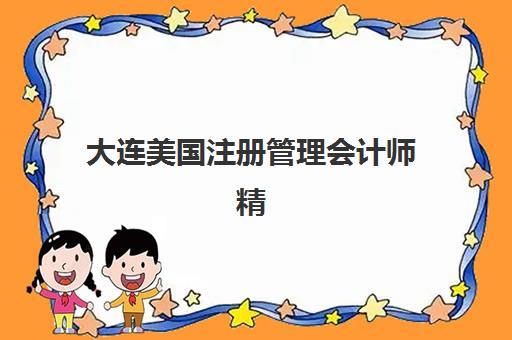 大连美国注册管理会计师精品课程预报名考点有哪些专业？2023年最新考点详情、报名流程与专业选择指南全解析