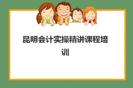 昆明会计实操精讲课程培训班哪个最好一点？2025年最新权威机构推荐、择校标准与科学避坑全指南