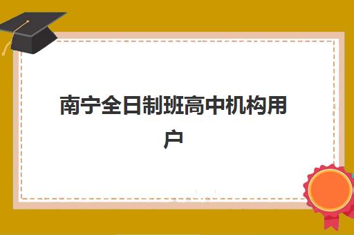 南宁全日制班高中机构用户满意度如何快速提升？2025年最新权威排名TOP5、满意度解析与科学择校全指南