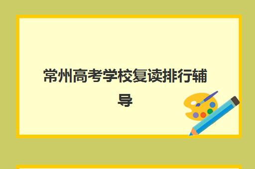 常州高考学校复读排行辅导机构哪家强一点啊？2025年最新实力排名、择校指南与成功案例解析