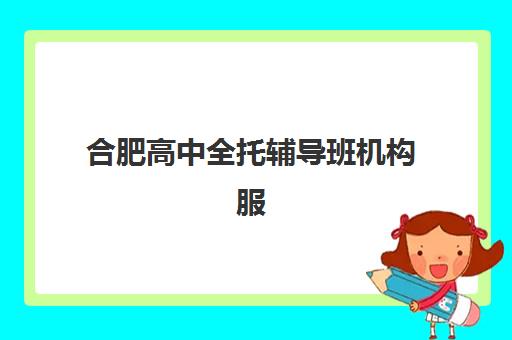 合肥高中全托辅导班机构服务竞争力报告如何解读？2025年十大机构实力榜单与择校指南