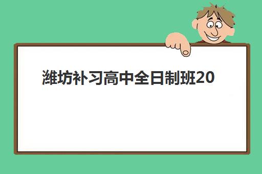 潍坊补习高中全日制班2025培训机构前十名如何选择？最新排名解析与择校指南