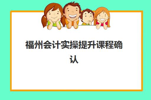 福州会计实操提升课程确认现场确认时间安排如何查询？2025年最新权威时间表与高性价比报名全攻略
