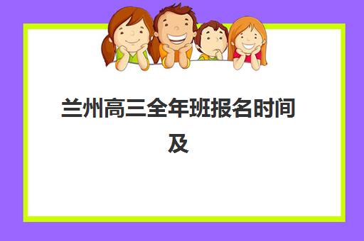 兰州高三全年班报名时间及流程安排表如何查询？2025年最新时间表、报名步骤与备考指南全解析