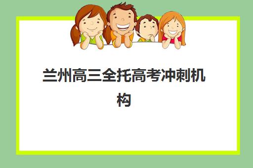 兰州高三全托高考冲刺机构核心竞争力对比如何分析？2025年十大机构优势解析与择校指南