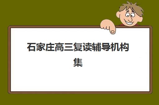 石家庄高三复读辅导机构集训营排名前十有哪些？2025年最新十大权威榜单、择校指南与备考全攻略
