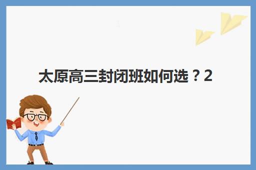 太原高三封闭班如何选？2025年十大机构特色解析与择校攻略
