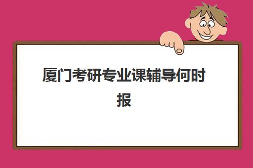 厦门考研专业课辅导何时报名？2025年关键时间节点与机构课程安排解析