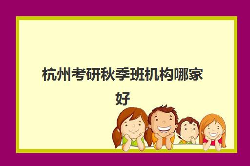 杭州考研秋季班机构哪家好？2025年实力排名与选择指南助你高效备考
