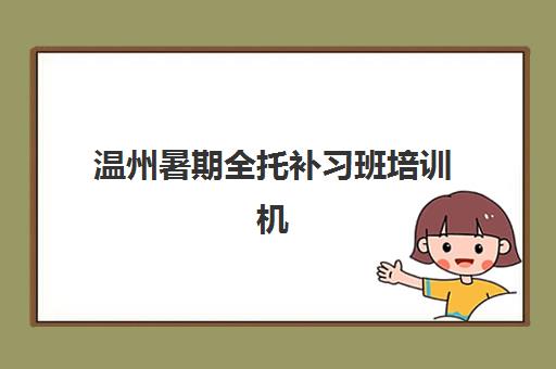 温州暑期全托补习班培训机构哪家强些？2025年最新排名详情、择校指南与报读攻略全解析