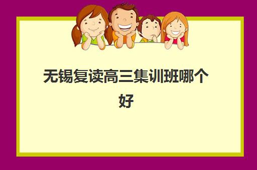无锡复读高三集训班哪个好一点？2025年最新权威排名榜单、科学择校技巧与成功案例深度解析