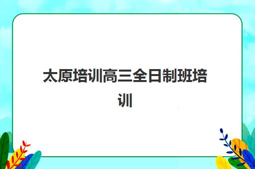 太原培训高三全日制班培训机构哪家好？2025年最新排名、各校特色对比与科学择校指南