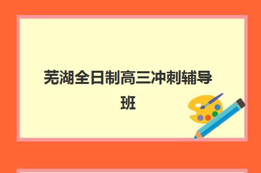 芜湖全日制高三冲刺辅导班培训机构寄宿基地电话如何查询？2025年最新联系方式、择校指南与实地考察攻略