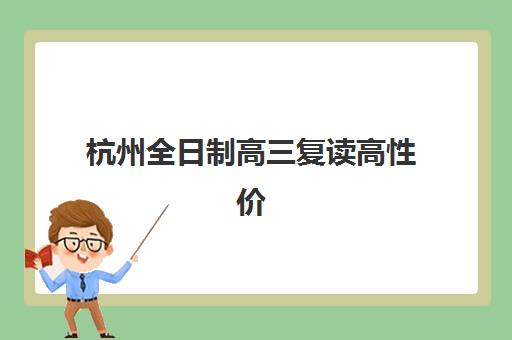 杭州全日制高三复读高性价比公办机构TOP5如何选择？2025年最新权威榜单、择校指南与成功案例解析