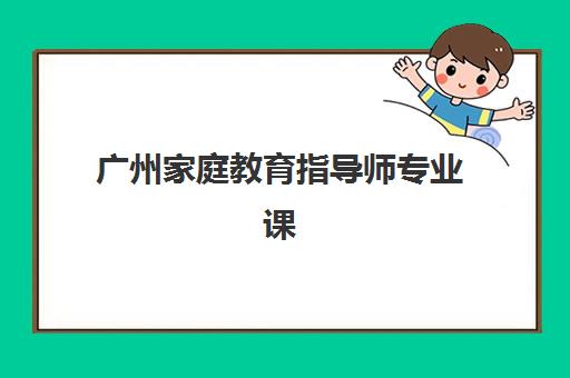 广州家庭教育指导师专业课程集中训练营怎么样啊？2025年最新课程体验、选择策略与成功案例全解析