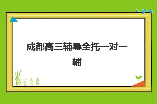 成都高三辅导全托一对一辅导机构排名榜最新如何查询？2025年权威榜单、择校指南与成功经验深度解析
