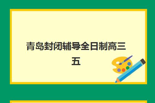 青岛封闭辅导全日制高三五大公办机构运营分析如何开展？2025年最新运营模式、特色对比与择校指南