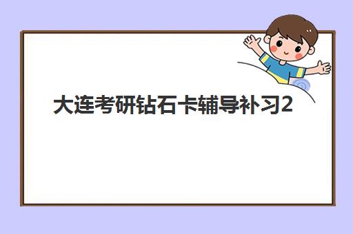 大连考研钻石卡辅导补习2025培训机构前十名如何选择？最新权威排名、课程特色与性价比全解析