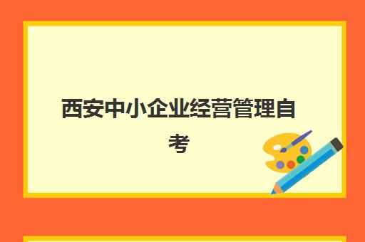 西安中小企业经营管理自考本科保过课预报名考点有哪些专业？2025年最新专业目录、报名流程与备考指南全解析