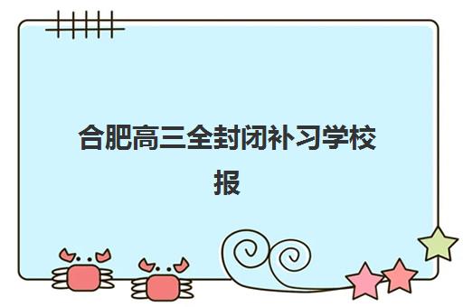 合肥高三全封闭补习学校报名费多少钱2025？最新收费标准、费用构成与性价比分析全指南