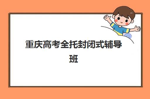 重庆高考全托封闭式辅导班辅导培训机构哪家好？2025年最新TOP10排名、课程特色与择校全指南