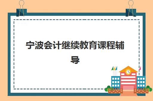 宁波会计继续教育课程辅导机构哪家强些？2025年权威Top5排名、选择技巧与避坑全指南