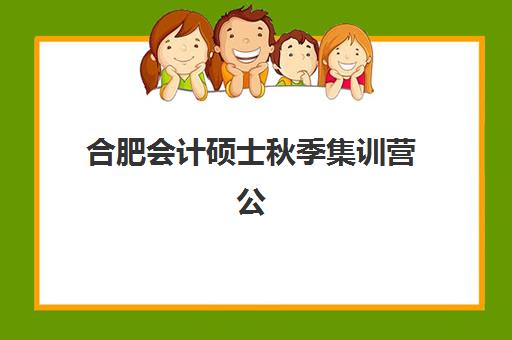合肥会计硕士秋季集训营公布时间2025年如何安排？最新课程表、师资配置与择校指南全解析