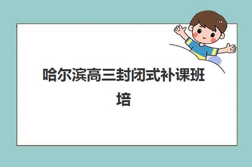 哈尔滨高三封闭式补课班培训班多少钱一个月？2025年收费标准、选择指南与性价比解析