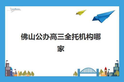 佛山公办高三全托机构哪家性价比高?2025年TOP5机构解析与择校指南 佛山公办高三全托机构哪家性价比高?2025年TOP5机构解析与择校指南