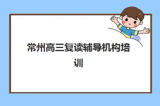 常州高三复读辅导机构培训封闭学校有哪些学校？2025年最新排名、择校指南与成功案例解析