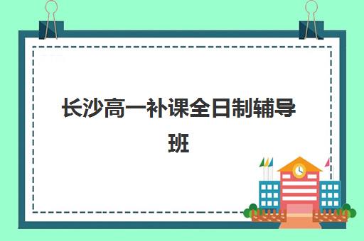 长沙高一补课全日制辅导班有哪些学校招生？2025年最新TOP8机构权威榜单与择校全指南