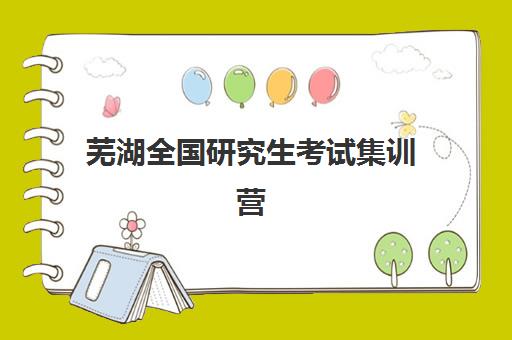 芜湖全国研究生考试集训营机构哪家好？2025年五大机构实力解析与择校指南