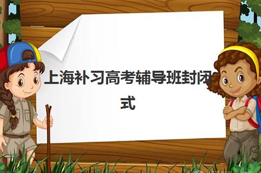 上海补习高考辅导班封闭式集训营地址电话如何查询？2025年最新校区分布、择校指南与联系方式大全