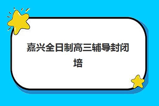 嘉兴全日制高三辅导封闭培训学校排名前十如何选择?2025年最新实力对比、择校要点与成功案例解析 嘉兴全日制高三辅导封闭培训学校排名前十如何选择?2025年最新实力对比、择校要点与成功案例解析