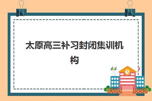 太原高三补习封闭集训机构用户满意度速递如何查询？2025年最新口碑数据与科学择校全攻略