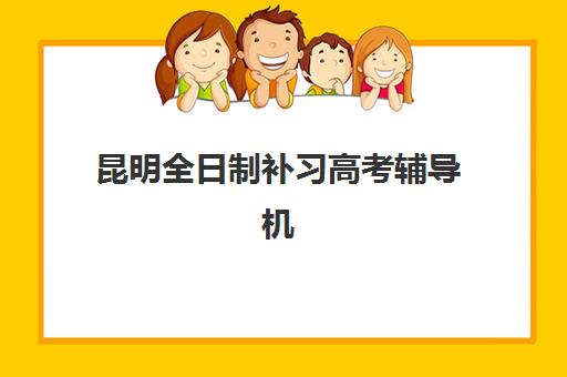 昆明全日制补习高考辅导机构哪家比较好？2025年最新权威排名、各校特色解析与科学择校全指南