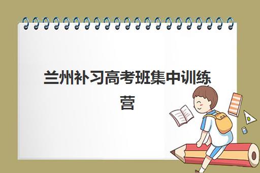 兰州补习高考班集中训练营有哪些学校?2025年最新权威名单、择校指南与成功案例深度解析 兰州补习高考班集中训练营有哪些学校?2025年最新权威名单、择校指南与成功案例深度解析