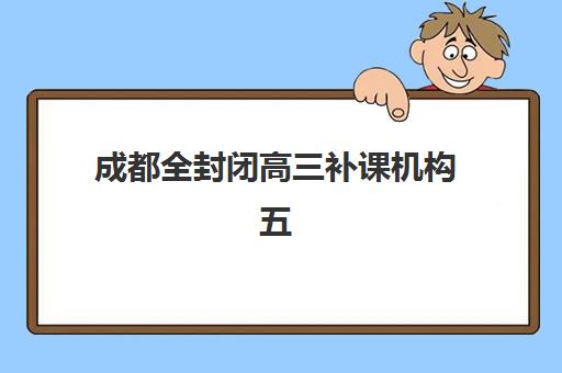 成都全封闭高三补课机构五大机构竞争力报告如何解读？2025年最新排名、优势分析与择校指南