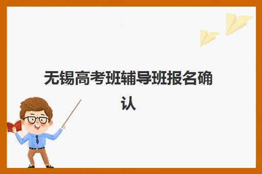 无锡高考班辅导班报名确认时间是几号？2025年最新各机构时间表、报名流程与避坑指南全解析
